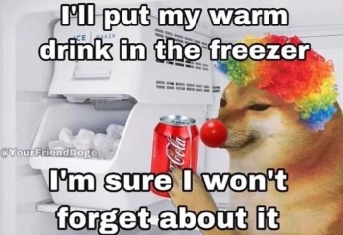 rl put my warm
drink in the freezer
CE KER
OYour Friend Doge
I'm sure I won't
forget about it
Cocala
