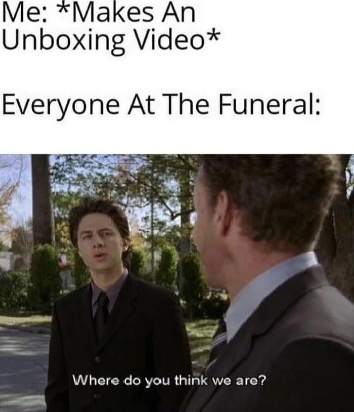 Me: *Makes An
Unboxing Video*
Everyone At The Funeral:
Where do you think we are?
