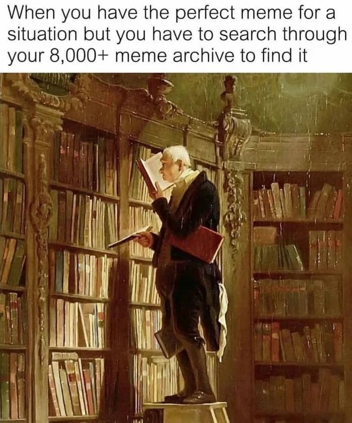 When you have the perfect meme for a
situation but you have to search through
your 8,000+ meme archive to find it
