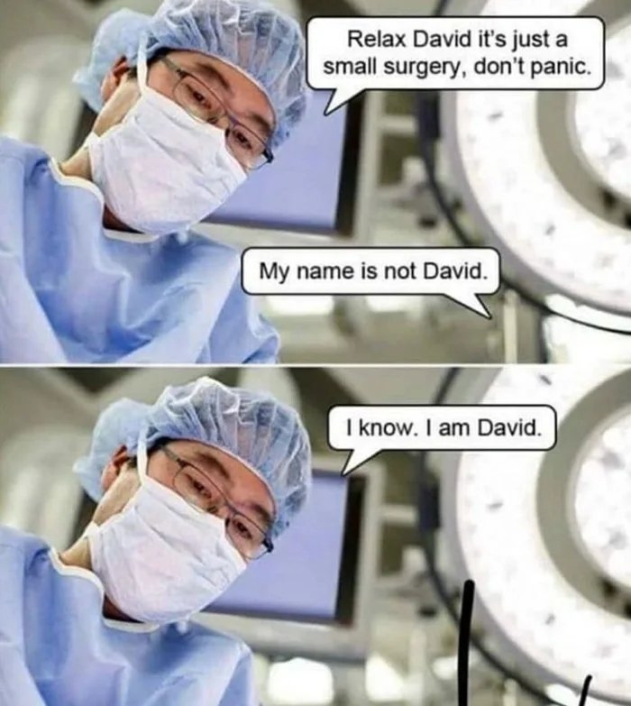 Relax David it's just a
small surgery, don't panic.
My name is not David.
I know. I am David.
