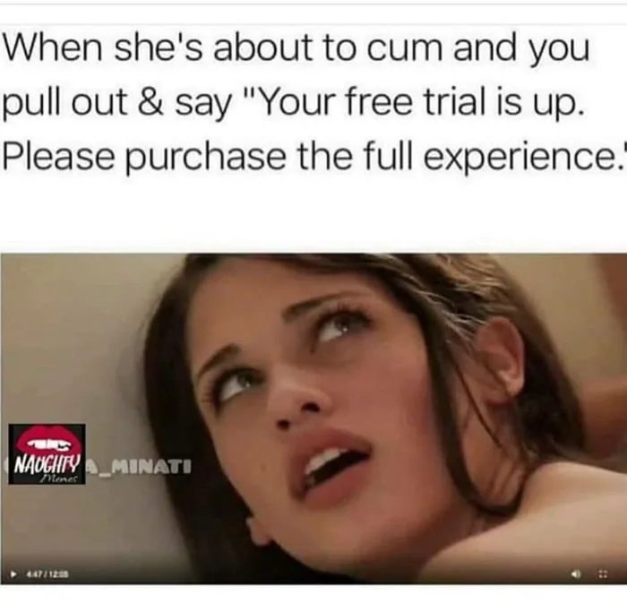 When she's about to cum and you
pull out & say 