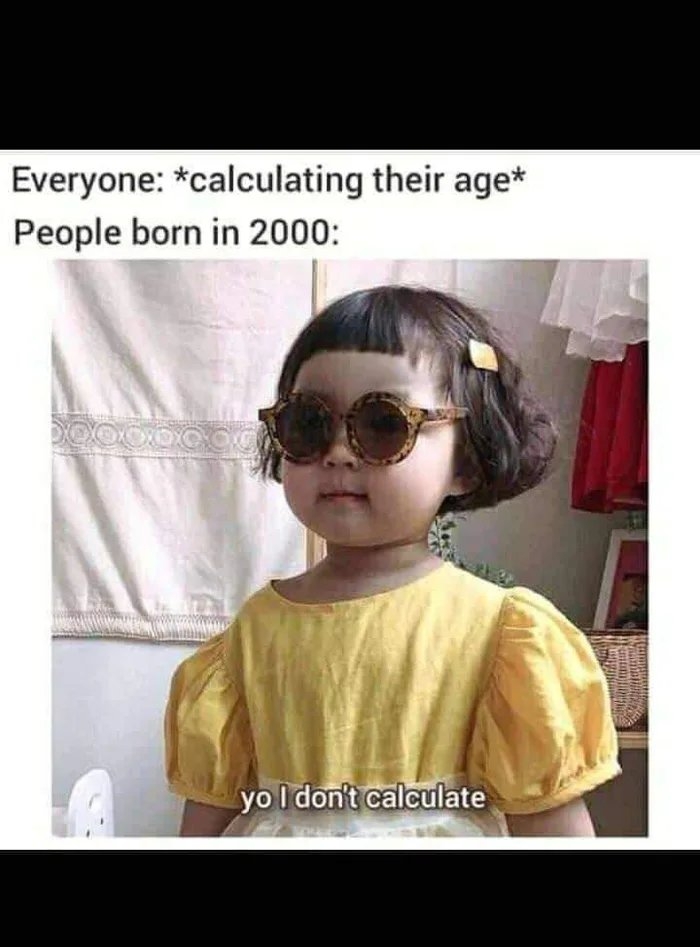 Everyone: *calculating their age*
People born in 2000:
yo I don't calculate

