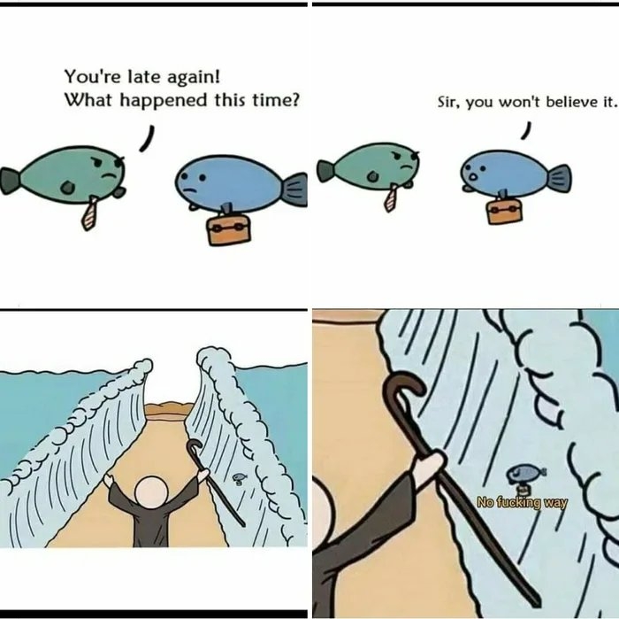 You're late again!
What happened this time?
Sir, you won't believe it.
No fucking way
