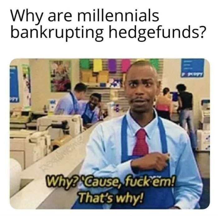 Why are millennials
bankrupting hedgefunds?
Why? Cause, fuck'em!
That's why!
