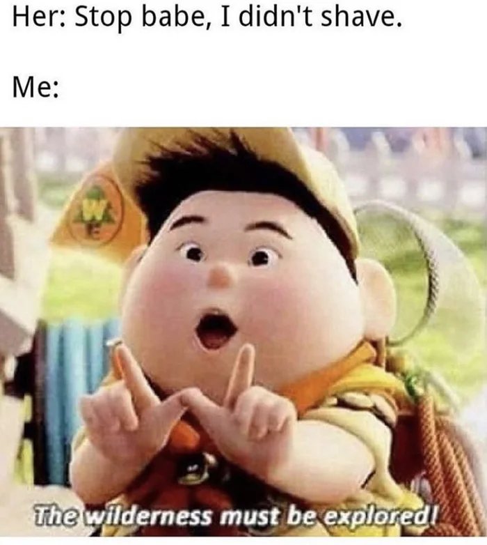 Her: Stop babe, I didn't shave.
Me:
The wilderness must be explored!
