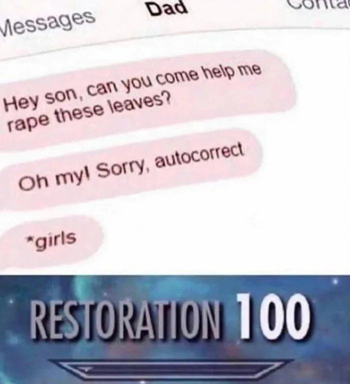 Messages
Dad
Hey son, can you come help me
rape these leaves?
Oh myl Sorry, autocorrect
