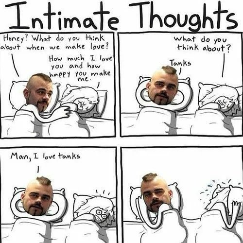 Intimate Thoughts
Honey? What do you think
about when we make love?
How much I love
you and how
happy You make
what do you
think about?
Tanks
me.
Man, I love tanks
