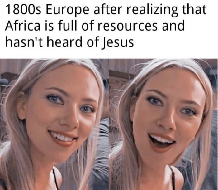 1800s Europe after realizing that
Africa is full of resources and
hasn't heard of Jesus
