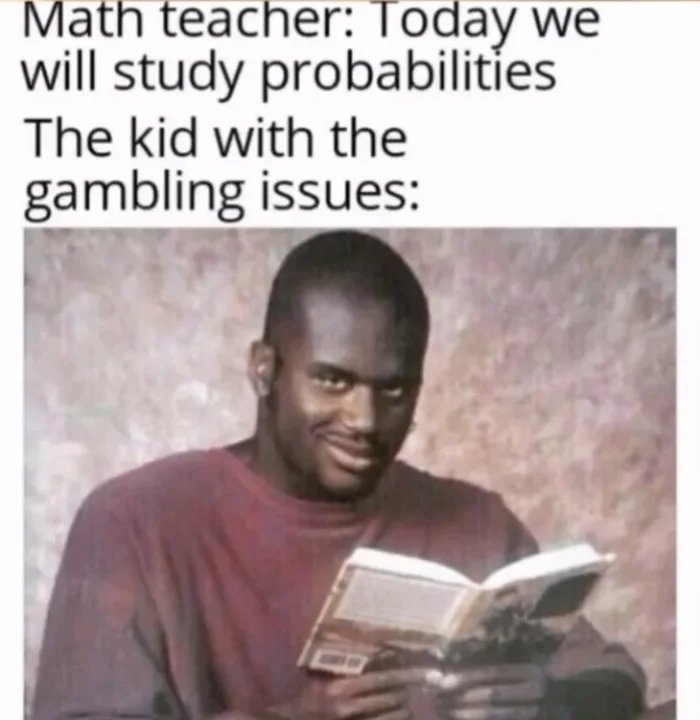 Math teacher: Today we
will study probabilities
The kid with the
gambling issues:
