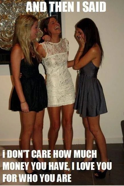 AND THEN I SAID
I DON'T CARE HOW MUCH
MONEY YOU HAVE, I LOVE YOU
FOR WHO YOU ARE
