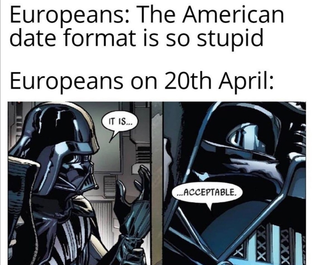 Europeans: The American
date format is so stupid
Europeans on 20th April:
IT I.
..ACCEPTABLE.
XXX

