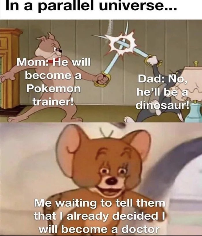 In a parallel universe...
Mom: He will
become a
Dad: No,
he'll be a
dinosaur!
Pokemon
trainer!
Me waiting to tell them
that I already decided I
will become a doctor
