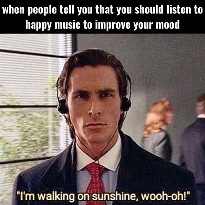when people tell you that you should listen to
happy music to improve your mood

