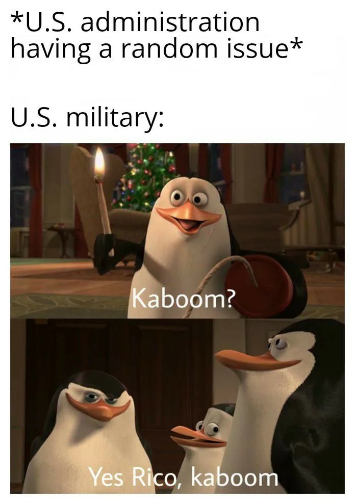 *U.S. administration
having a random issue*
U.S. military:
Kaboom?
Yes Rico, kaboom
