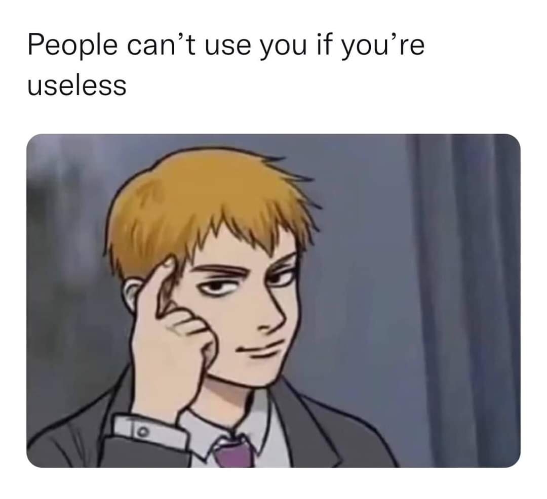 People can't use you if you're
useless