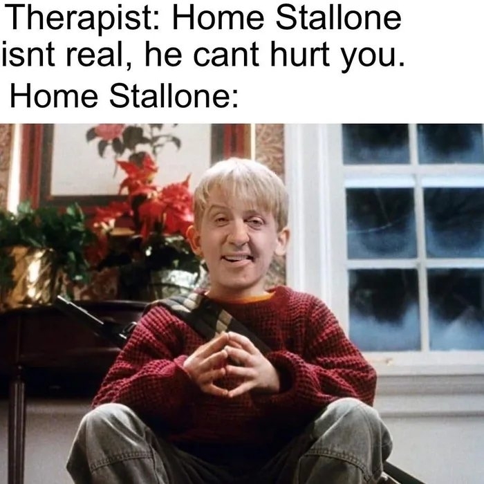 Therapist: Home Stallone
isnt real, he cant hurt you.
Home Stallone:
