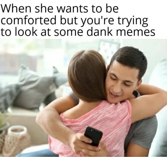 When she wants to be
comforted but you're trying
to look at some dank memes
