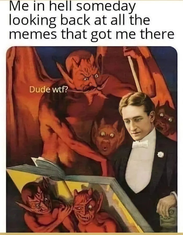 Me in hell someday
looking back at all the
memes that got me there
Dude wtf?

