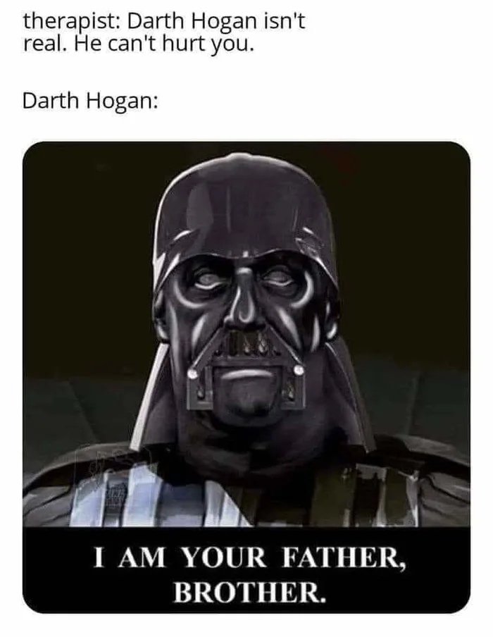 therapist: Darth Hogan isn't
real. He can't hurt you.
Darth Hogan:
I AM YOUR FATHER,
BROTHER.
