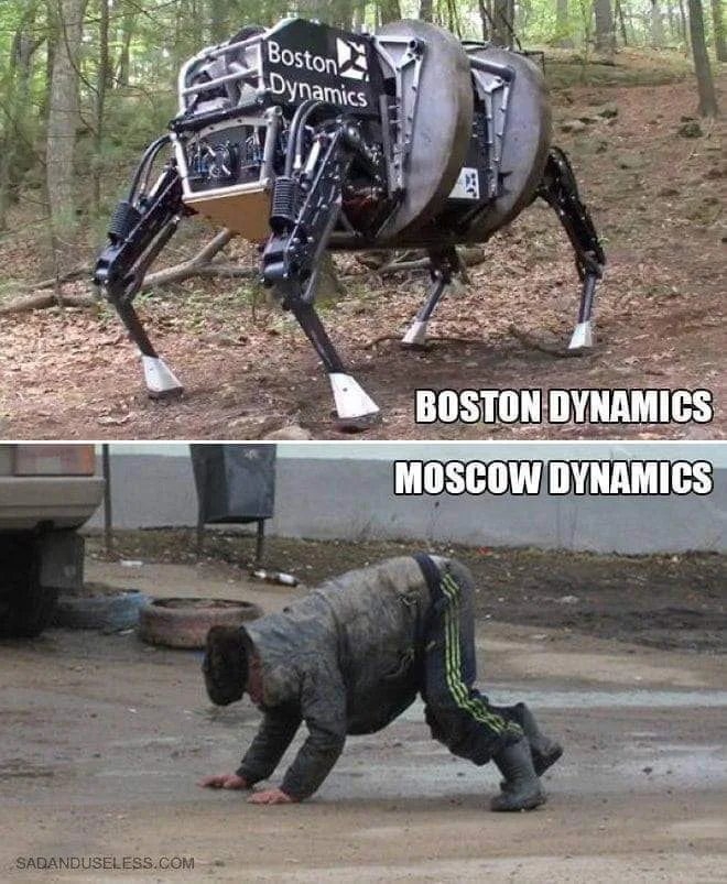 Boston
Dynamics
BOSTON DYNAMICS
MOSCOW DYNAMICS
SADANDUSELESS.COM

