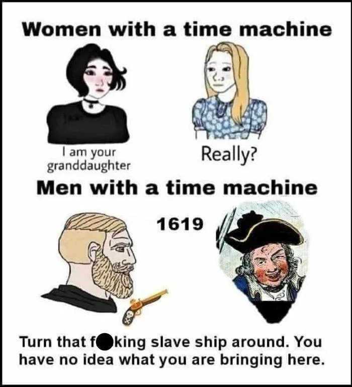 Women with a time machine
I am your
granddaughter
Men with a time machine
Really?
1619
Turn that fOking slave ship around. You
have no idea what you are bringing here.

