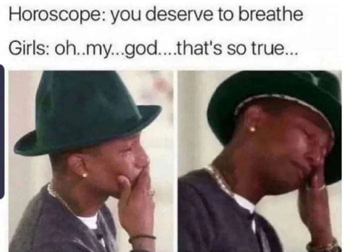 Horoscope: you deserve to breathe
Girls: oh..my..god...that's so true..
