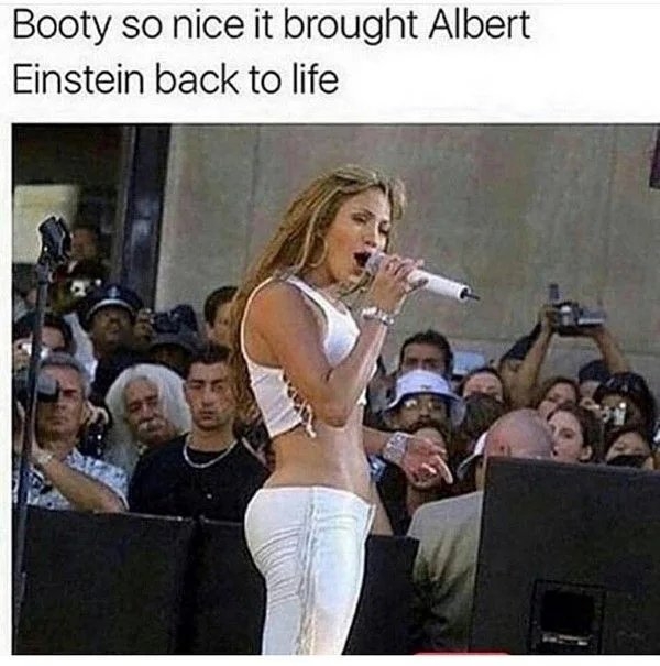 Booty so nice it brought Albert
Einstein back to life
