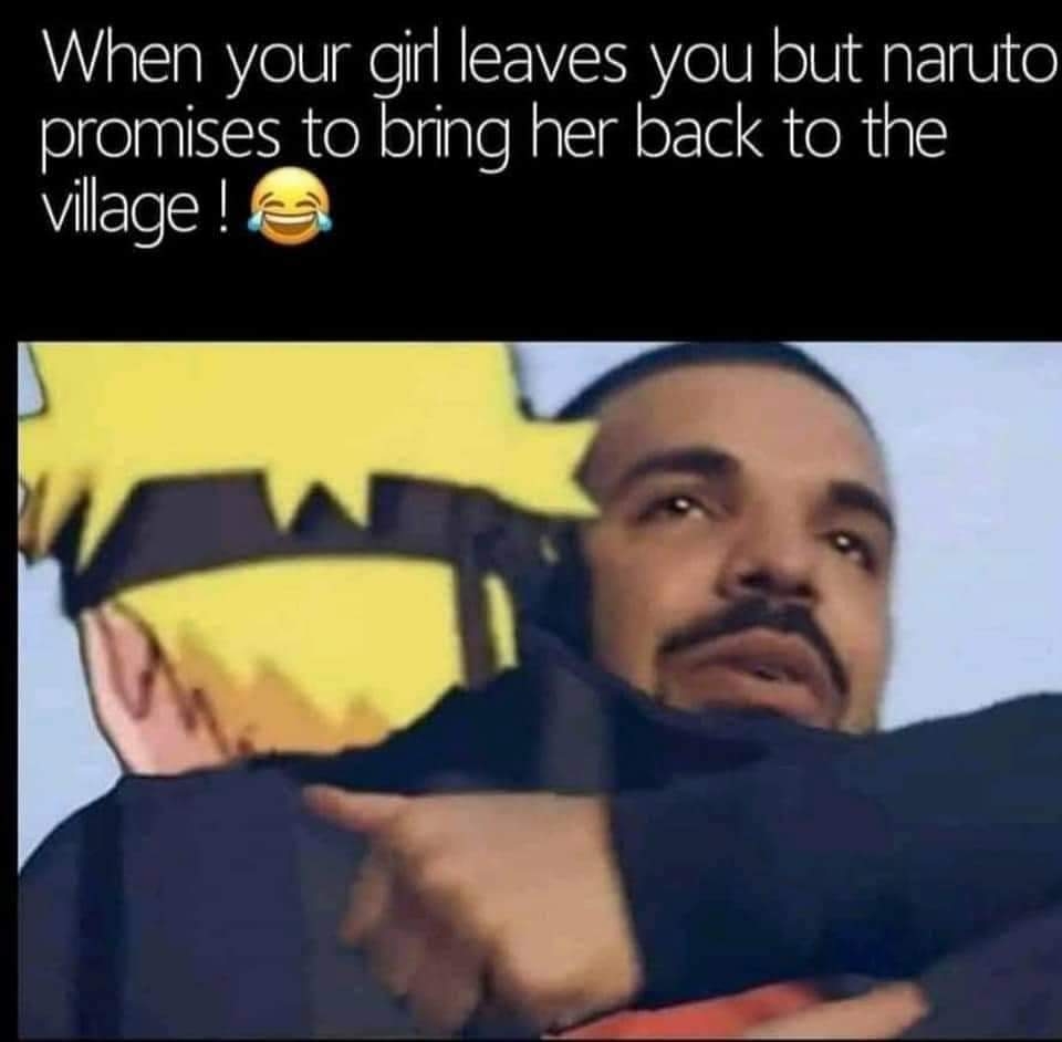 When your girl leaves you but naruto
promises to bring her back to the
village !
