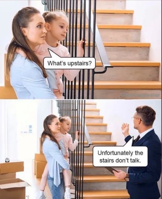 What's upstairs?
Unfortunately the
stairs don't talk.
