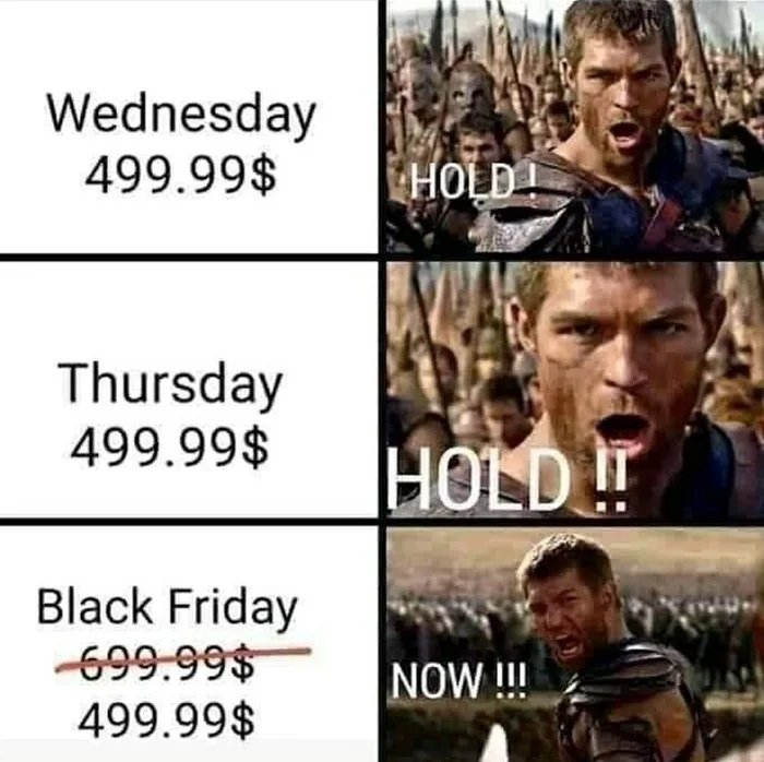 Wednesday
499.99$
HOLD !
Thursday
499.99$
HOLD !
Black Friday
-699.99$
499.99$
NOW!!
