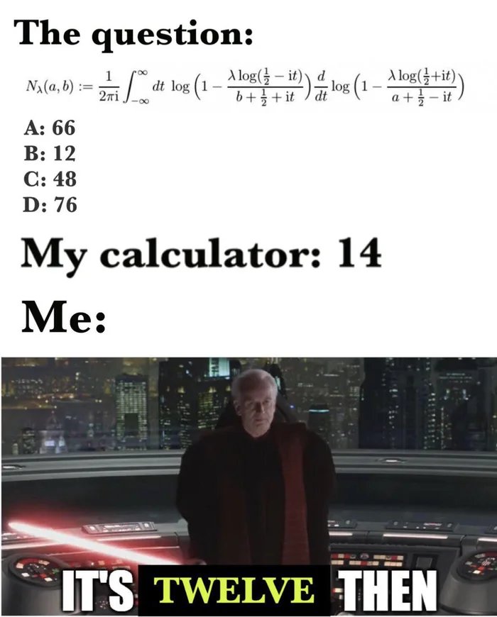 The question:
Na(a, b) :=
Alog(글-it)) d
log (1
b++ it dt
A log(+it)
a + – it
dt log (1
2ri
A: 66
В: 12
C: 48
D: 76
My calculator: 14
Me:
IT'S TWELVE THEN
403

