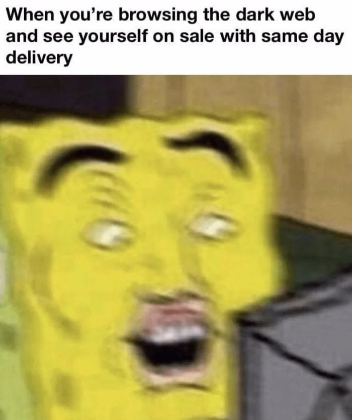 When you're browsing the dark web
and see yourself on sale with same day
delivery
