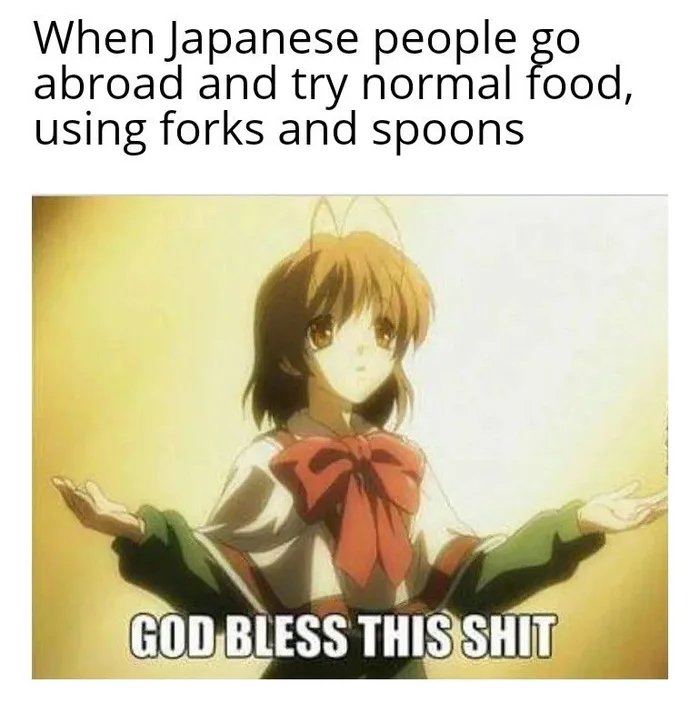 When Japanese people go
abroad and try normal food,
using forks and spoons
GOD BLESS THIS SHIT
