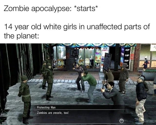 Zombie apocalypse: *starts*
14 year old white girls in unaffected parts of
the planet:
2F
Protesting Man
Zombies are people, too!
