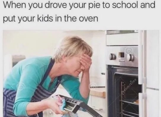 When you drove your pie to school and
put your kids in the oven
reomstime
