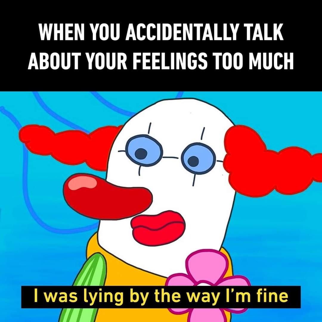 WHEN YOU ACCIDENTALLY TALK
ABOUT YOUR FEELINGS TOO MUCH
I was lying by the way I'm fine
