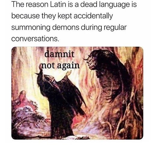 The reason Latin is a dead language is
because they kept accidentally
summoning demons during regular
conversations.
damnit
not again
