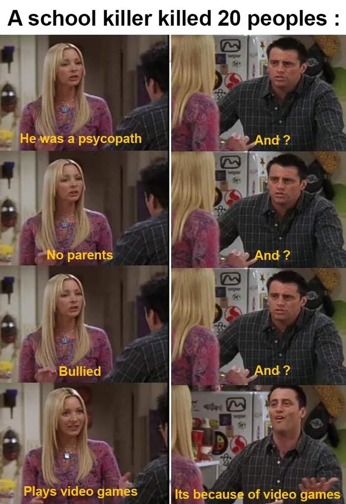A school killer killed 20 peoples :
He was a psycopath
And ?
No parents
And ?
Bullied
And ?
Plays video games
Its because of video games
