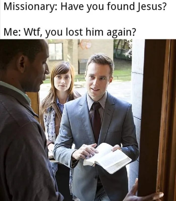 Missionary: Have you found Jesus?
Me: Wtf, you lost him again?
