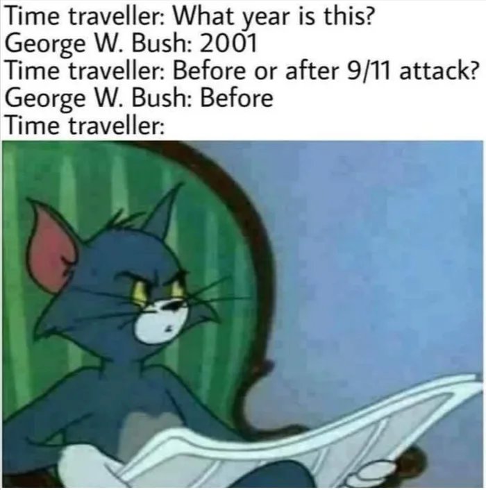 Time traveller: What year is this?
George W. Bush: 2001
Time traveller: Before or after 9/11 attack?
George W. Bush: Before
Time traveller:
