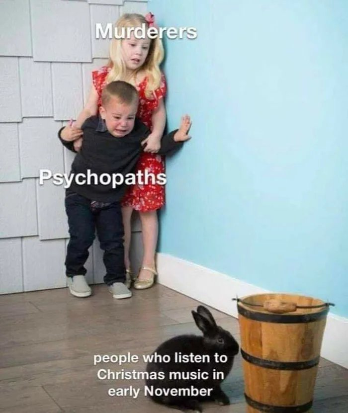 Murderers
Psychopaths
people who listen to
Christmas music in
early November
