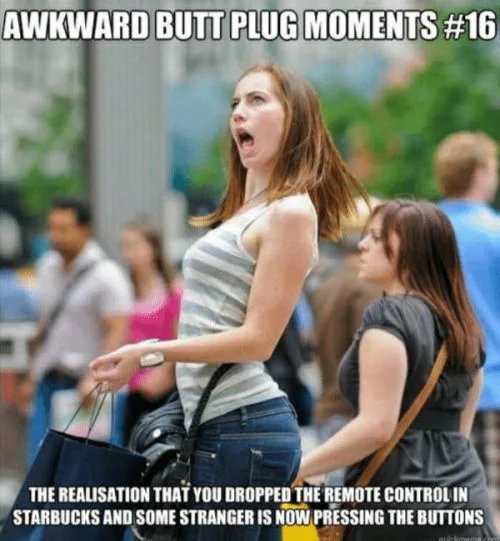 AWKWARD BUTT PLUG MOMENTS #16
THE REALISATION THAT YOU DROPPED THE REMOTE CONTROL IN
STARBUCKS AND SOME STRANGER IS NOW PRESSING THE BUTTONS
Brkme
