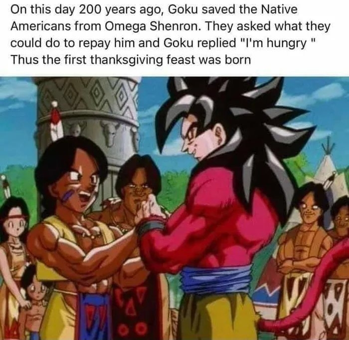 On this day 200 years ago, Goku saved the Native
Americans from Omega Shenron. They asked what they
could do to repay him and Goku replied 