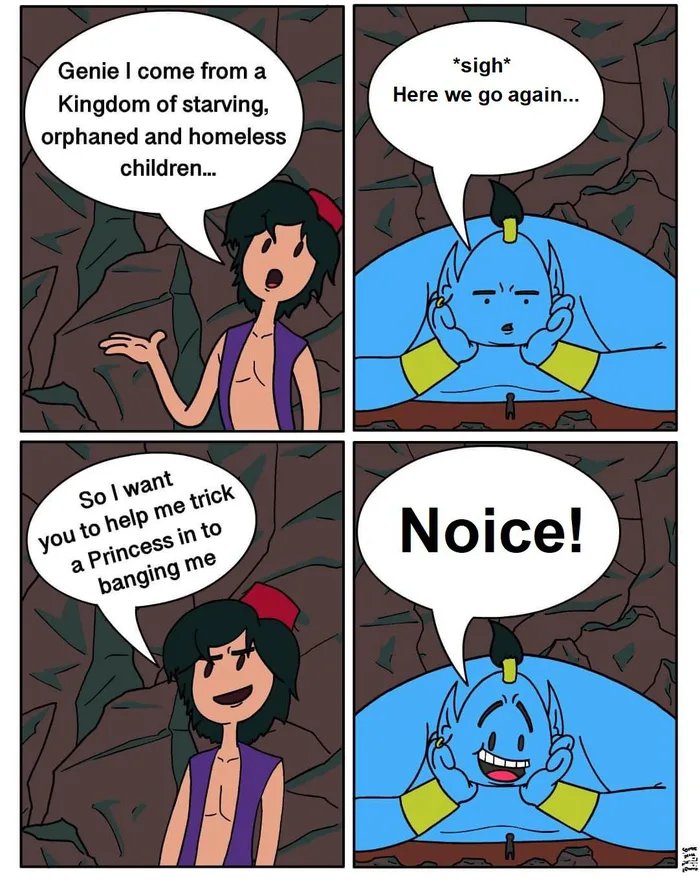 Genie I come from a
Kingdom of starving,
orphaned and homeless
*sigh*
Here we go again...
children.
SoI want
you to help me trick
a Princess in to
banging me
Noice!
