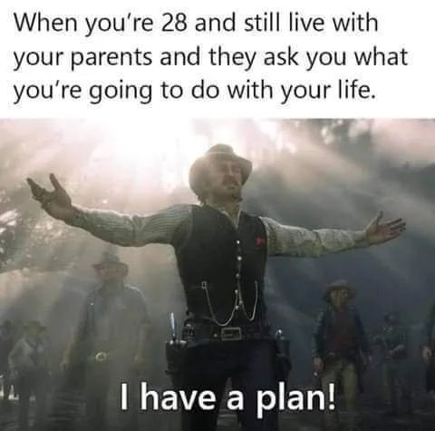 When you're 28 and still live with
your parents and they ask you what
you're going to do with your life.
I have a plan!
