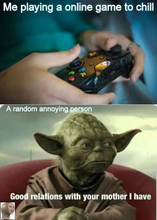 Me playing a online game to chill
A random annoying person
Good relations with your mother I have

