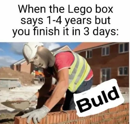 When the Lego box
says 1-4 years but
you finish it in 3 days:
Buld
