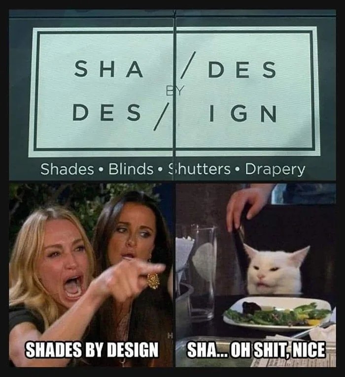 SHA
/DES
BY
DES /
IG N
Shades • Blinds • Shutters • Drapery
SHADES BY DESIGN
SHA. OH SHIT, NICE
