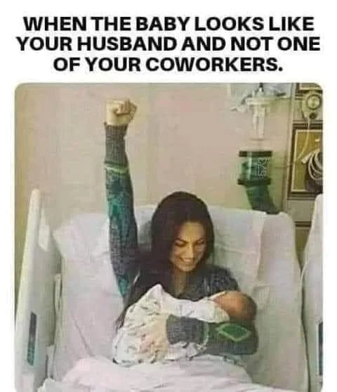 WHEN THE BABY LOOKS LIKE
YOUR HUSBAND AND NOT ONE
OF YOUR COWORKERS.
