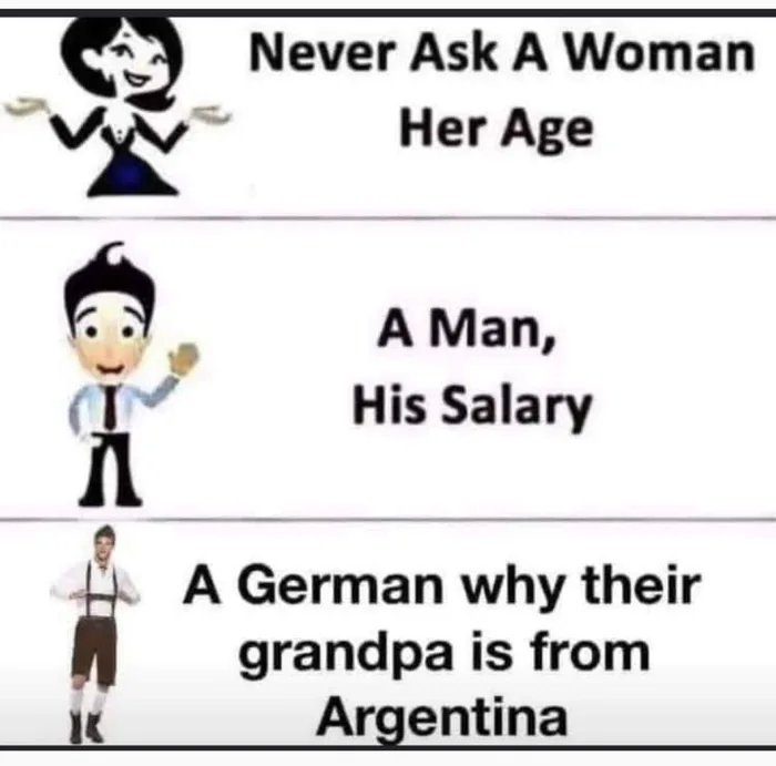 Never Ask A Woman
Her Age
A Man,
His Salary
A German why their
grandpa is from
Argentina

